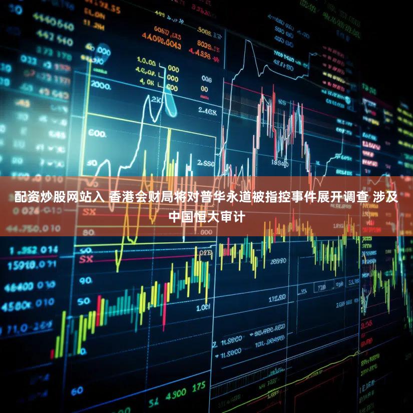 配资炒股网站入 香港会财局将对普华永道被指控事件展开调查 涉及中国恒大审计