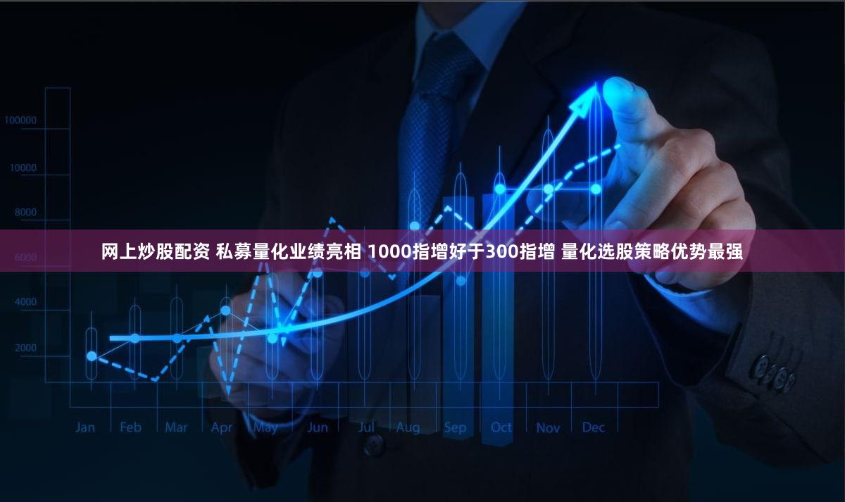 网上炒股配资 私募量化业绩亮相 1000指增好于300指增 量化选股策略优势最强