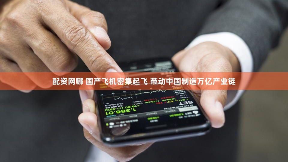 配资网哪 国产飞机密集起飞 带动中国制造万亿产业链