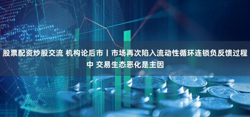 股票配资炒股交流 机构论后市丨市场再次陷入流动性循环连锁负反馈过程中 交易生态恶化是主因