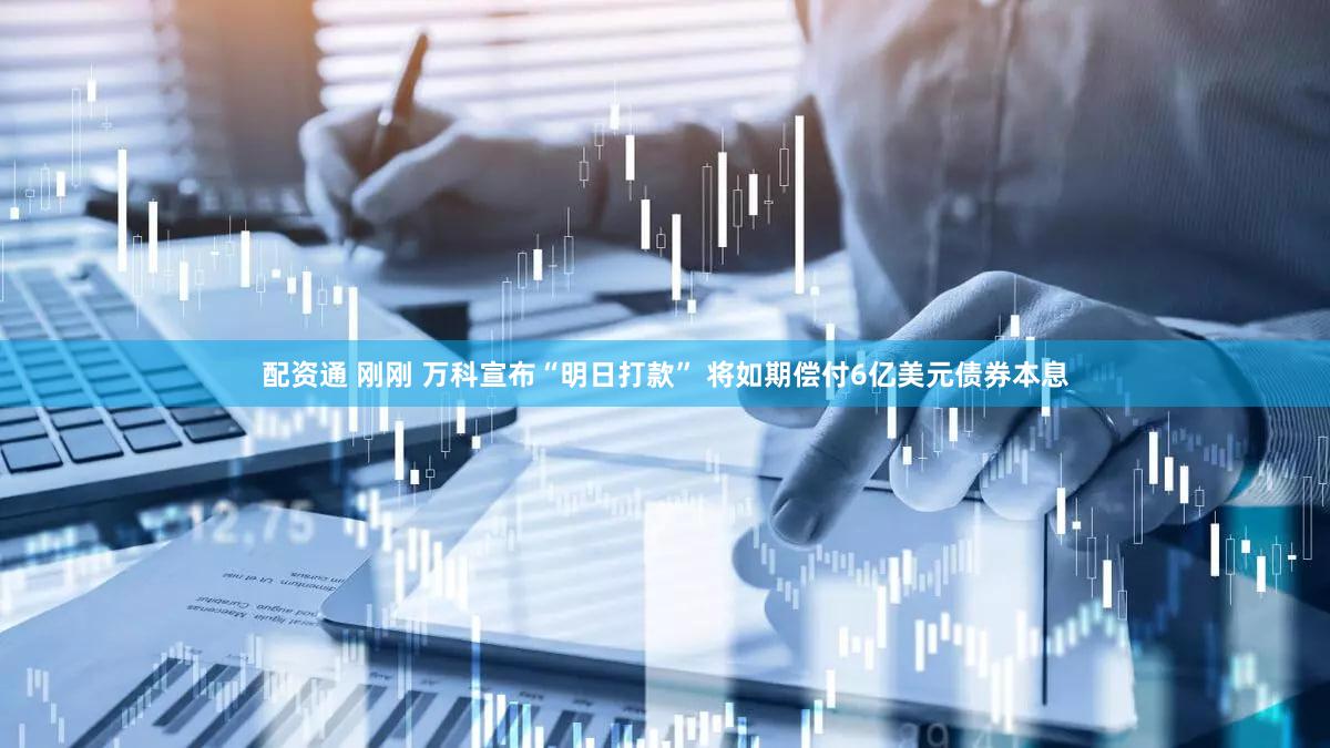 配资通 刚刚 万科宣布“明日打款” 将如期偿付6亿美元债券本息