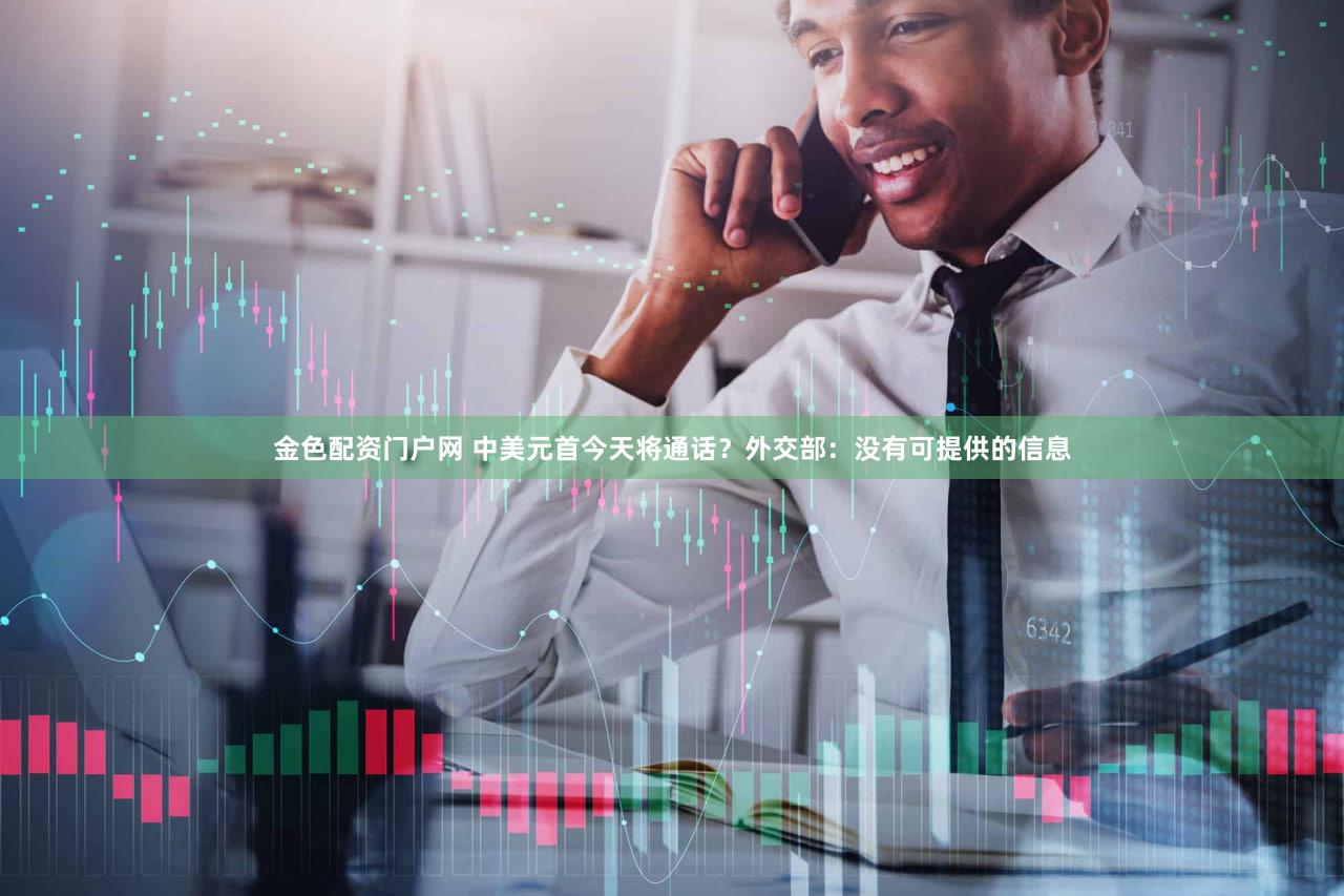 金色配资门户网 中美元首今天将通话？外交部：没有可提供的信息
