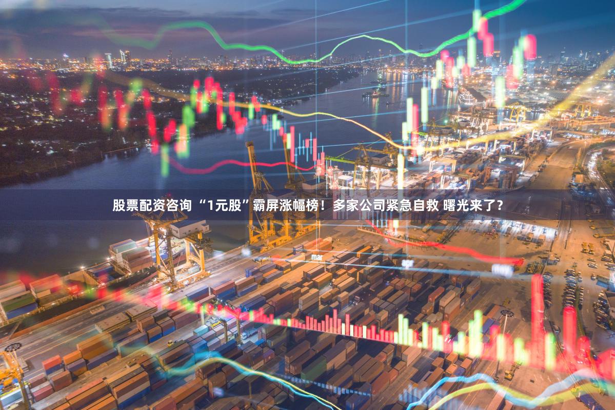 股票配资咨询 “1元股”霸屏涨幅榜！多家公司紧急自救 曙光来了？
