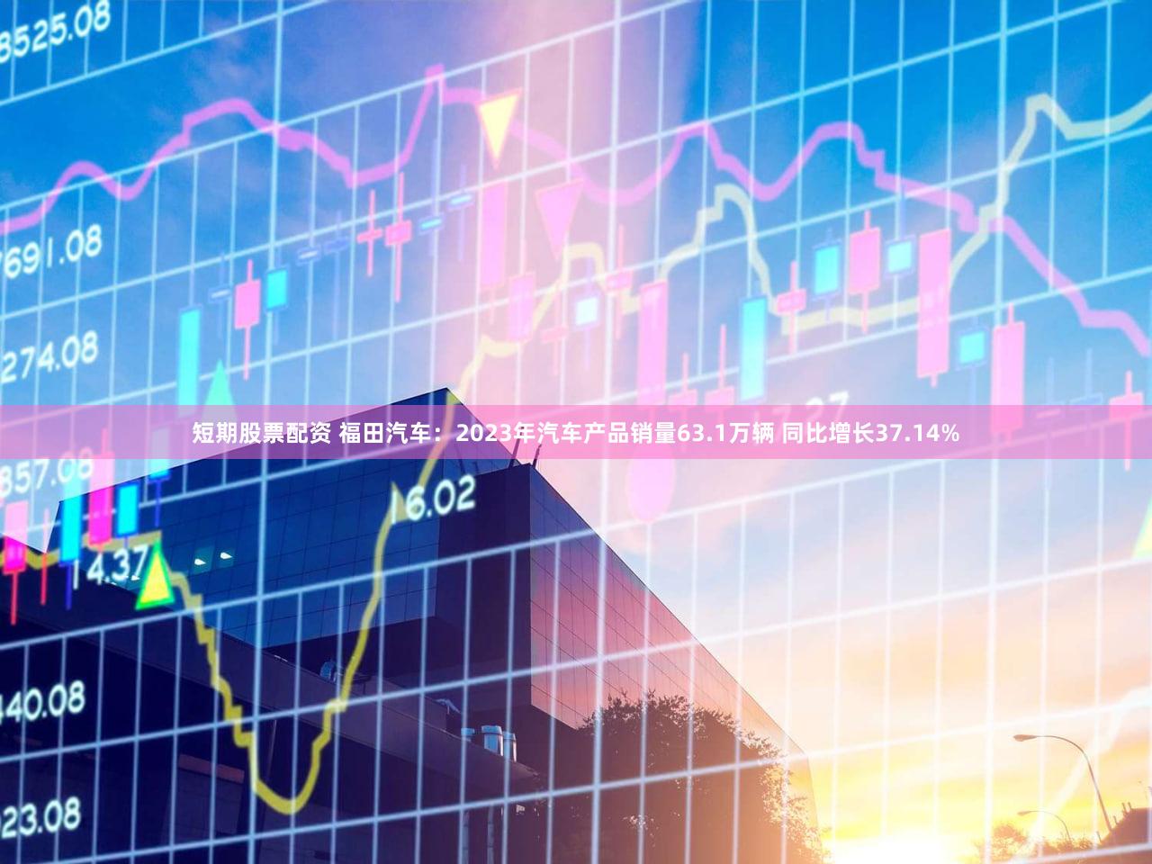 短期股票配资 福田汽车：2023年汽车产品销量63.1万辆 同比增长37.14%
