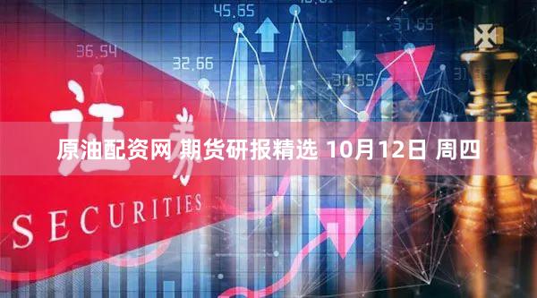 原油配资网 期货研报精选 10月12日 周四