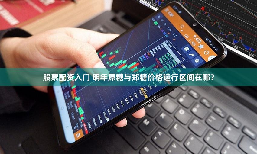 股票配资入门 明年原糖与郑糖价格运行区间在哪？