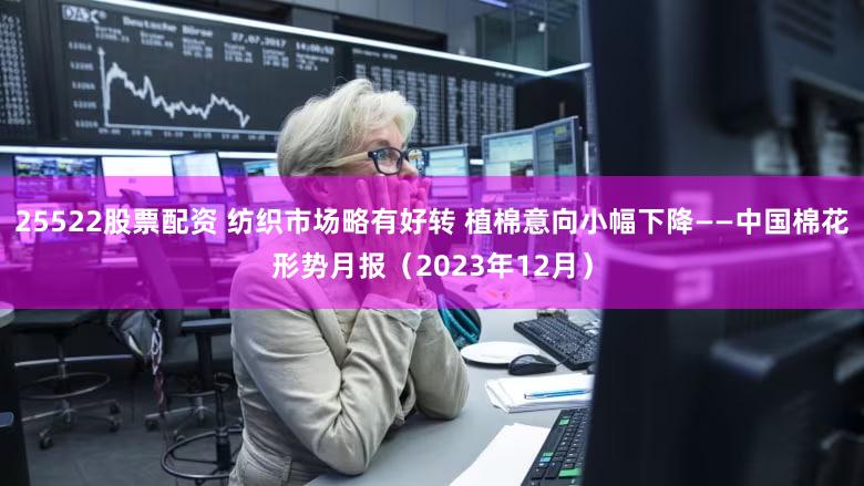 25522股票配资 纺织市场略有好转 植棉意向小幅下降——中国棉花形势月报（2023年12月）