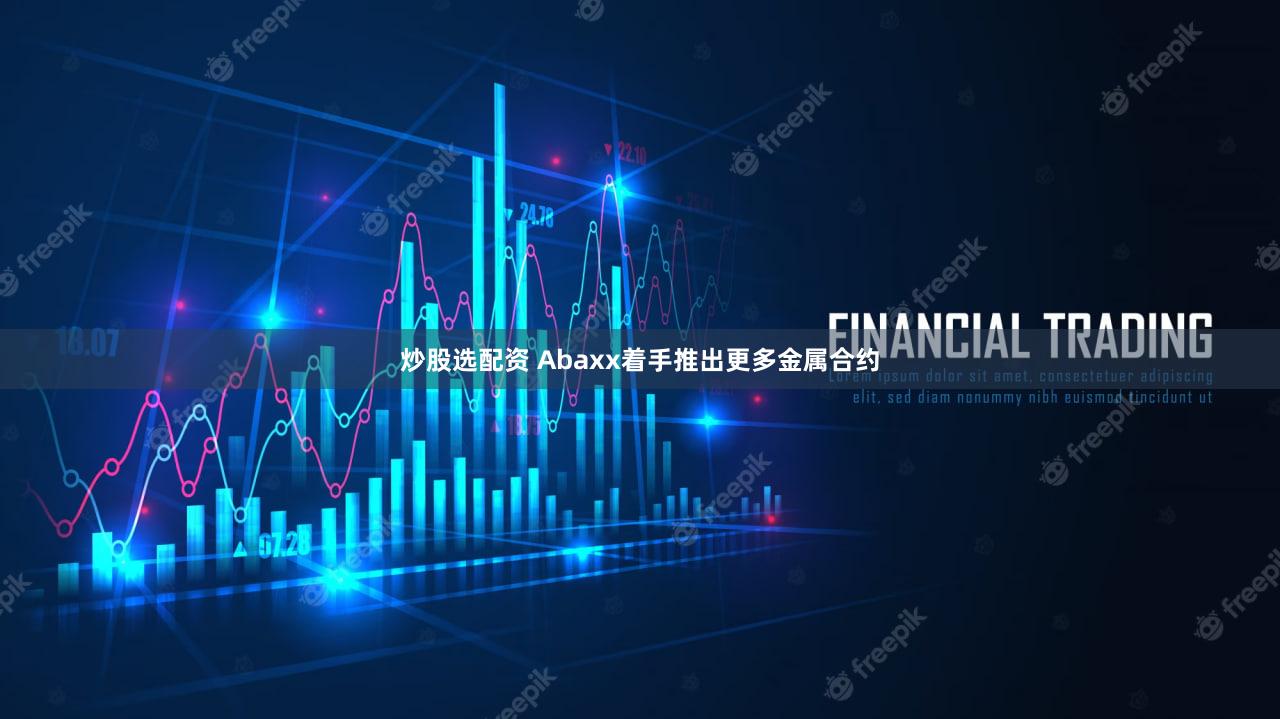 炒股选配资 Abaxx着手推出更多金属合约