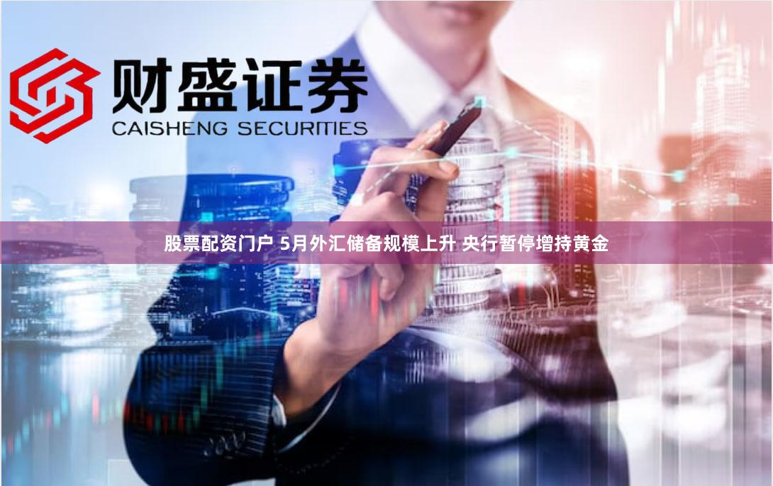 股票配资门户 5月外汇储备规模上升 央行暂停增持黄金