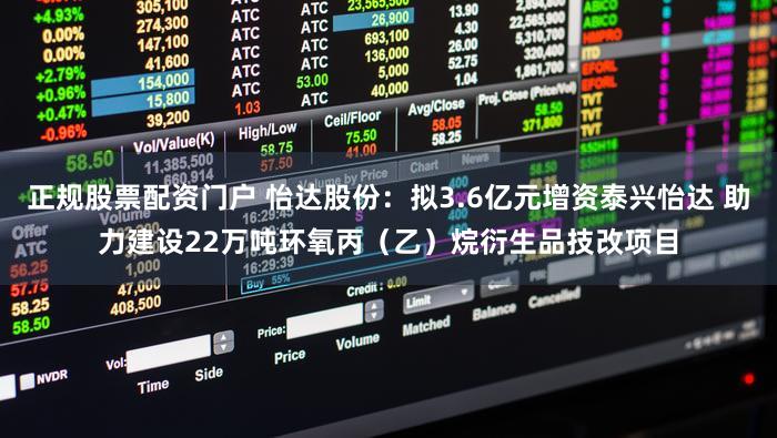 正规股票配资门户 怡达股份：拟3.6亿元增资泰兴怡达 助力建设22万吨环氧丙（乙）烷衍生品技改项目