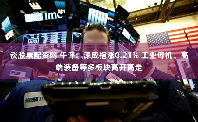 谈股票配资网 午评：深成指涨0.21% 工业母机、高端装备等多板块高开高走