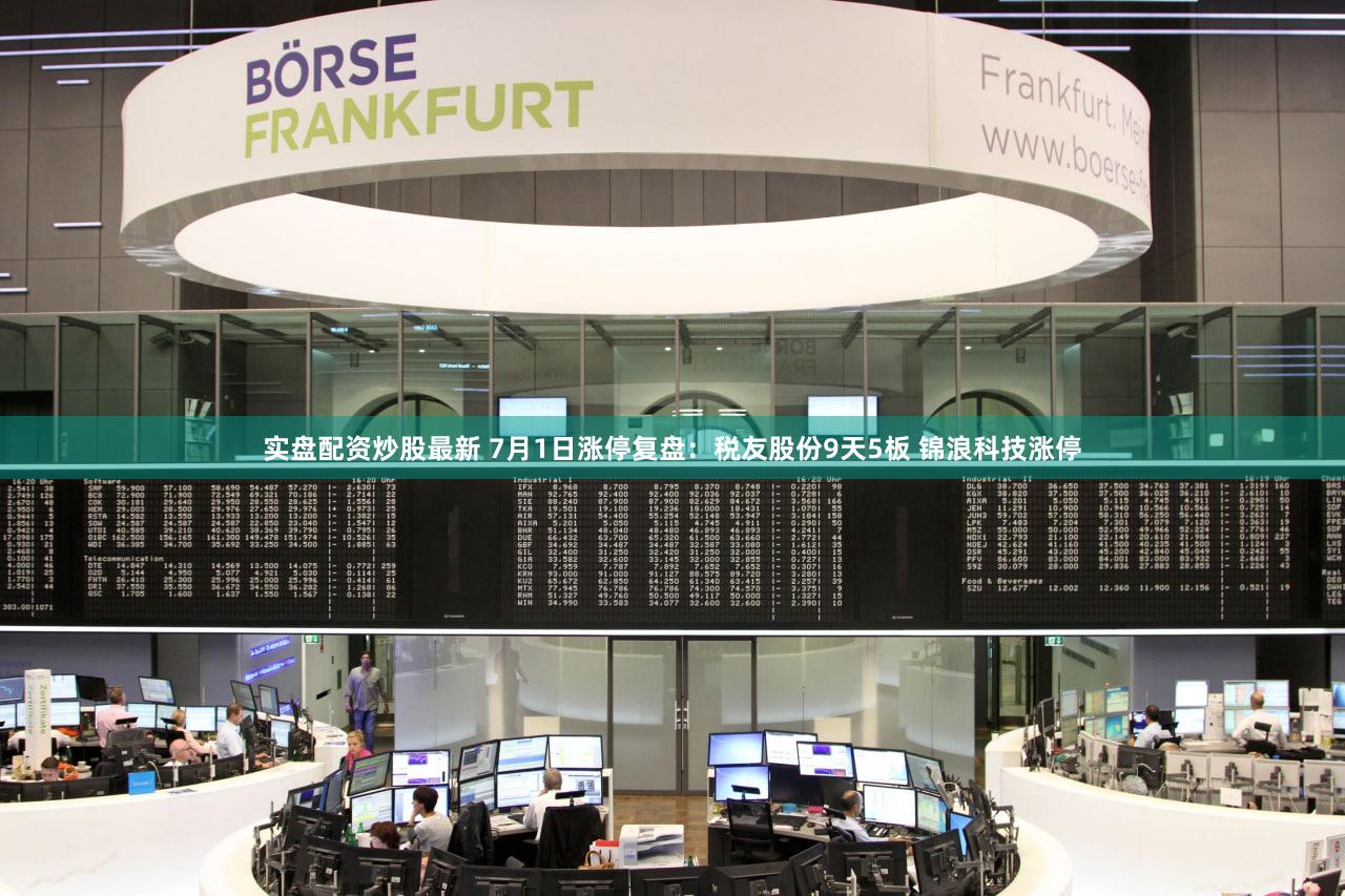 实盘配资炒股最新 7月1日涨停复盘：税友股份9天5板 锦浪科技涨停