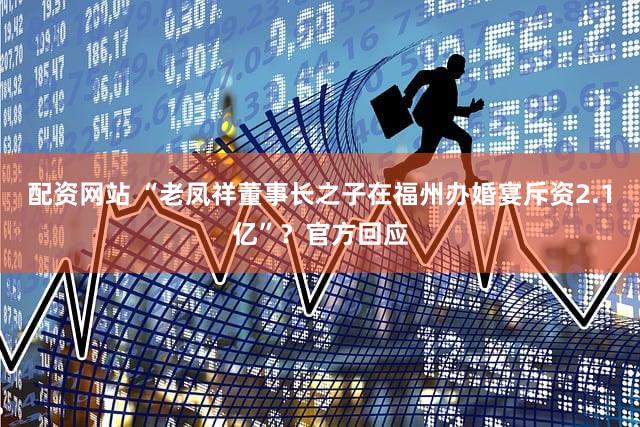 配资网站 “老凤祥董事长之子在福州办婚宴斥资2.1亿”？官方回应
