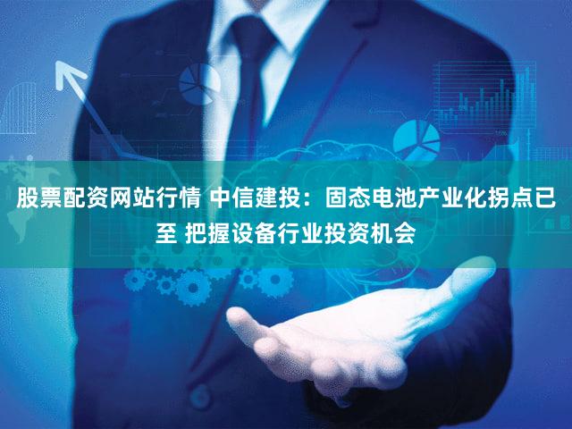 股票配资网站行情 中信建投：固态电池产业化拐点已至 把握设备行业投资机会