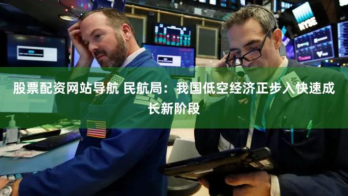 股票配资网站导航 民航局：我国低空经济正步入快速成长新阶段