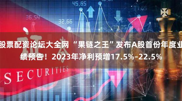 股票配资论坛大全网 “果链之王”发布A股首份年度业绩预告！2023年净利预增17.5%–22.5%