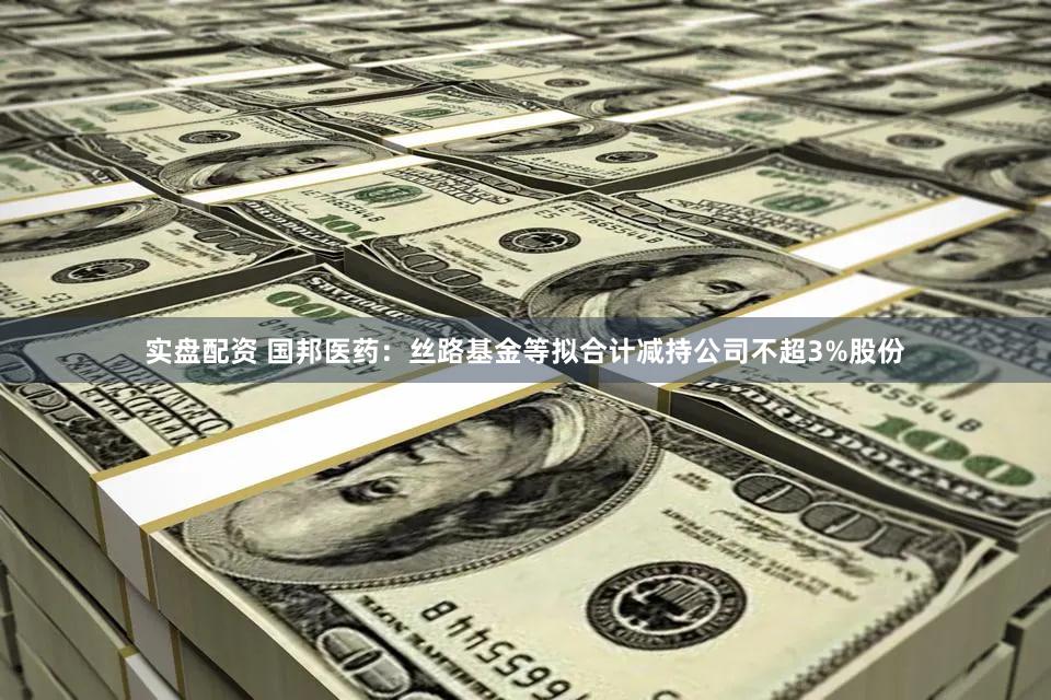 实盘配资 国邦医药：丝路基金等拟合计减持公司不超3%股份