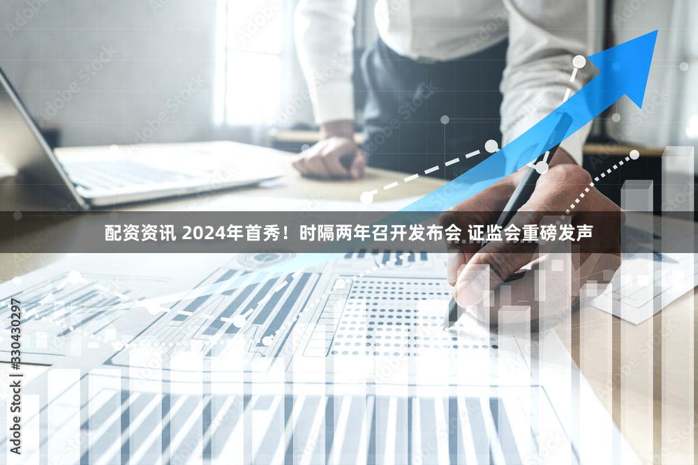 配资资讯 2024年首秀！时隔两年召开发布会 证监会重磅发声