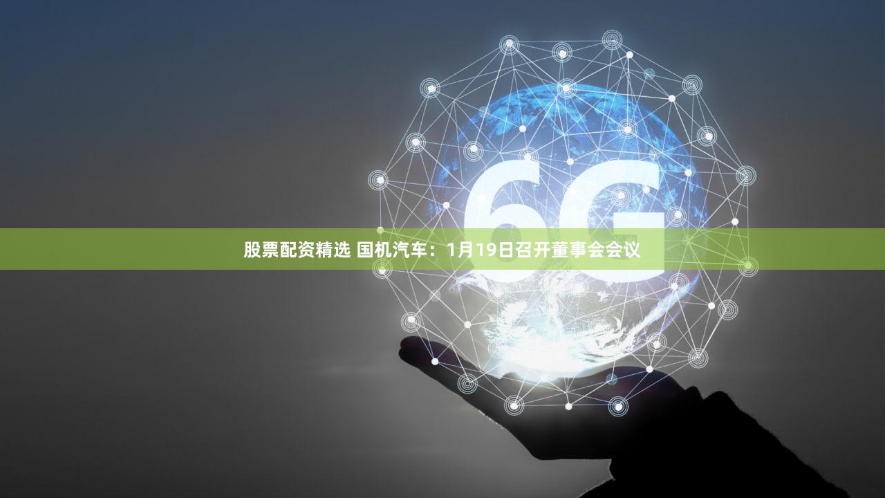 股票配资精选 国机汽车：1月19日召开董事会会议