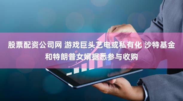 股票配资公司网 游戏巨头艺电或私有化 沙特基金和特朗普女婿据悉参与收购