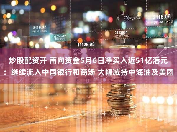 炒股配资开 南向资金5月6日净买入近51亿港元：继续流入中国银行和商汤 大幅减持中海油及美团