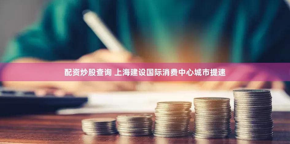 配资炒股查询 上海建设国际消费中心城市提速
