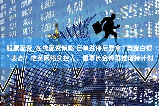 股票配资_在线配资策略 巨单跌停后要拿“真金白银”表态？恺英网络实控人、董事长金锋再推增持计划