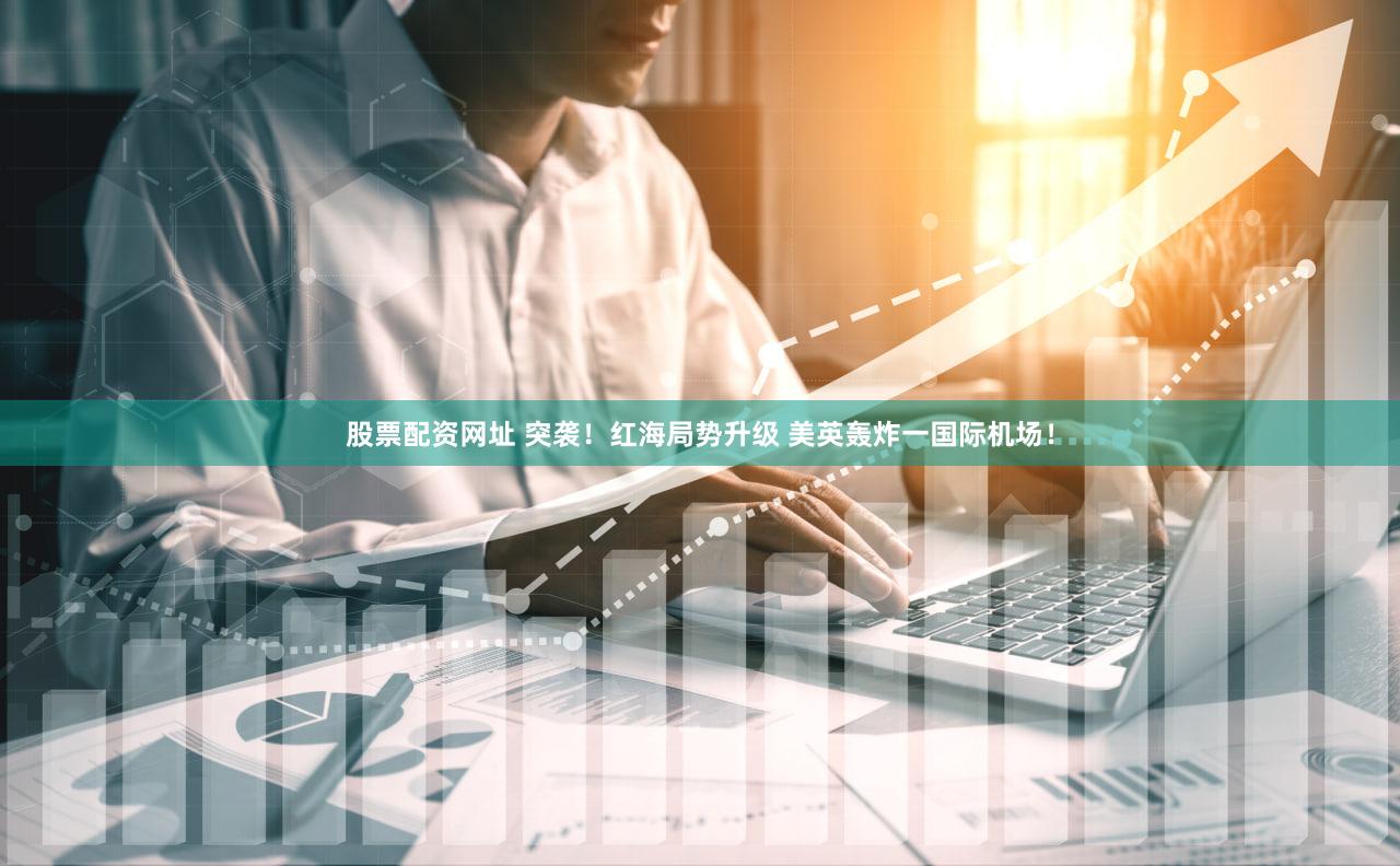 股票配资网址 突袭！红海局势升级 美英轰炸一国际机场！
