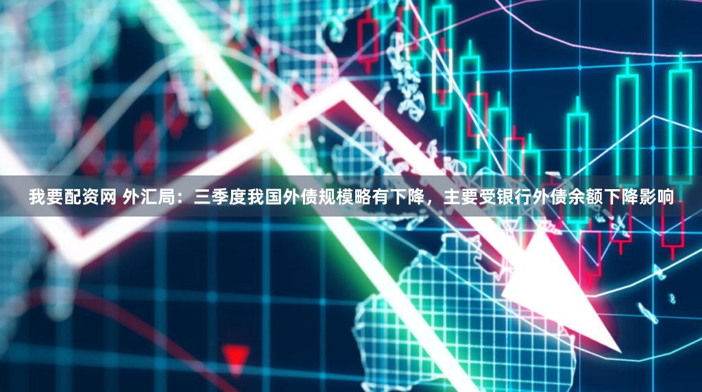 我要配资网 外汇局：三季度我国外债规模略有下降，主要受银行外债余额下降影响