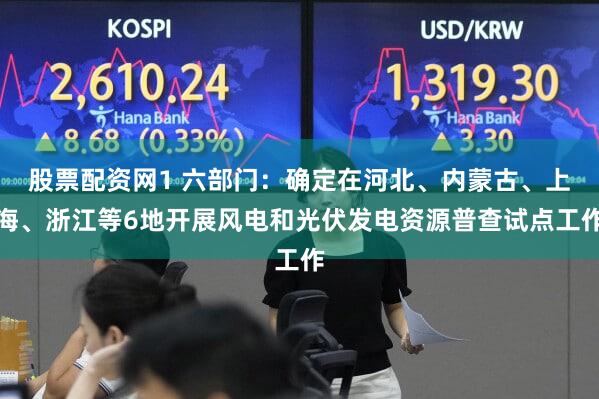股票配资网1 六部门：确定在河北、内蒙古、上海、浙江等6地开展风电和光伏发电资源普查试点工作