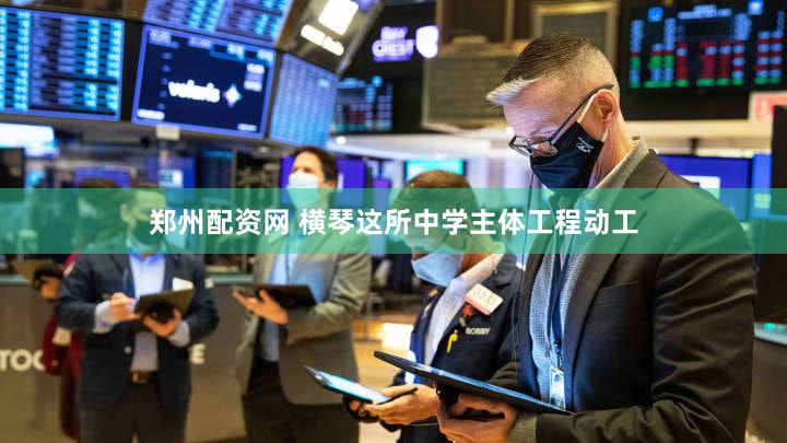 郑州配资网 横琴这所中学主体工程动工