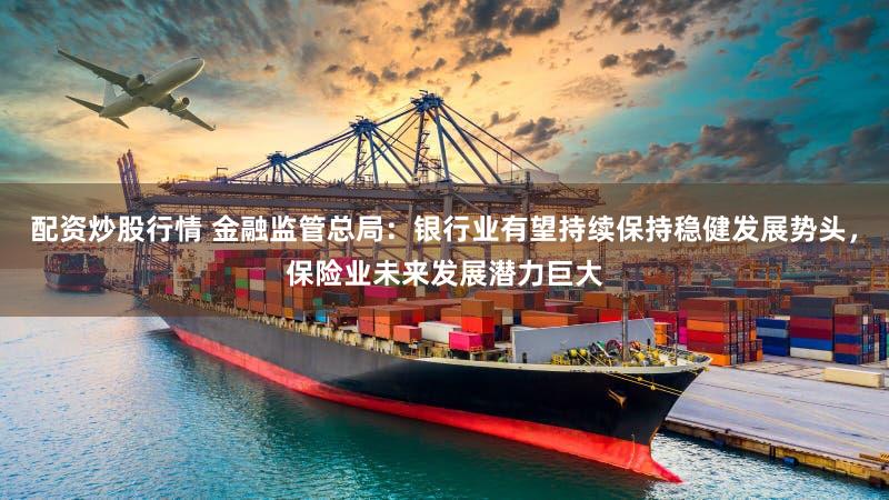 配资炒股行情 金融监管总局：银行业有望持续保持稳健发展势头，保险业未来发展潜力巨大