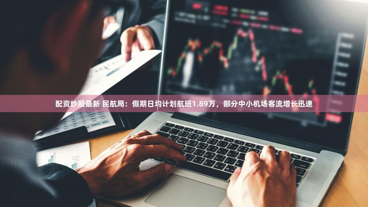 配资炒股最新 民航局：假期日均计划航班1.89万，部分中小机场客流增长迅速