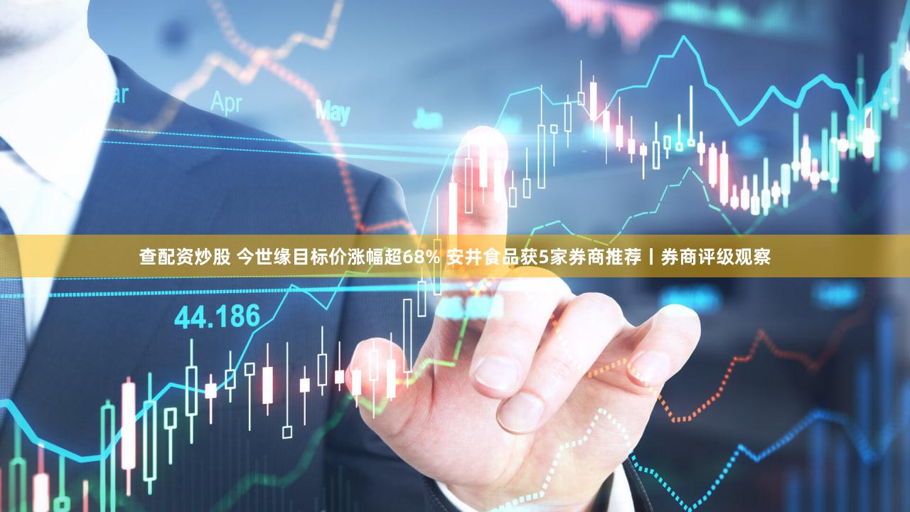 查配资炒股 今世缘目标价涨幅超68% 安井食品获5家券商推荐丨券商评级观察