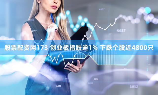 股票配资网173 创业板指跌逾1% 下跌个股近4800只