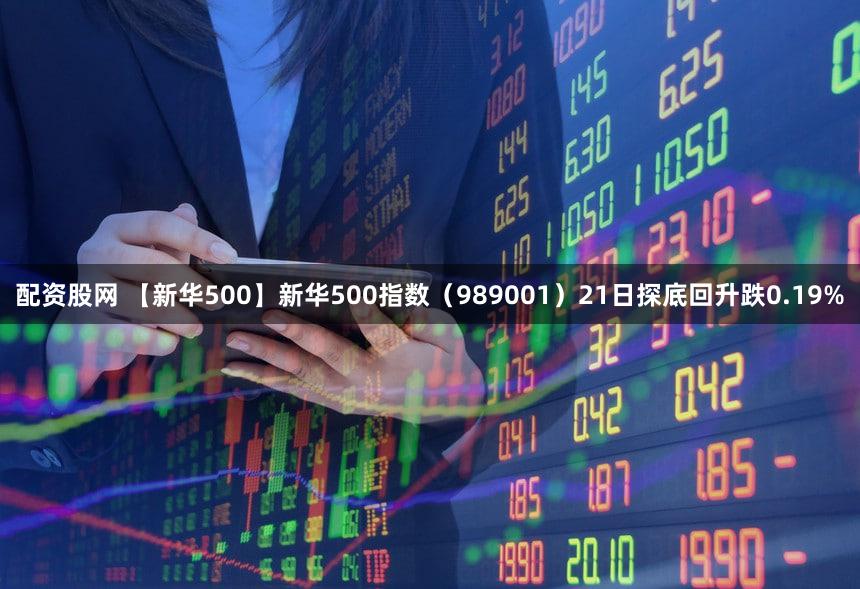 配资股网 【新华500】新华500指数（989001）21日探底回升跌0.19%