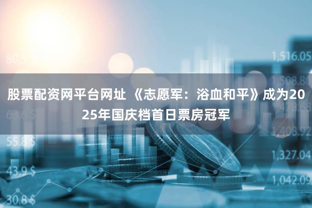 股票配资网平台网址 《志愿军：浴血和平》成为2025年国庆档首日票房冠军