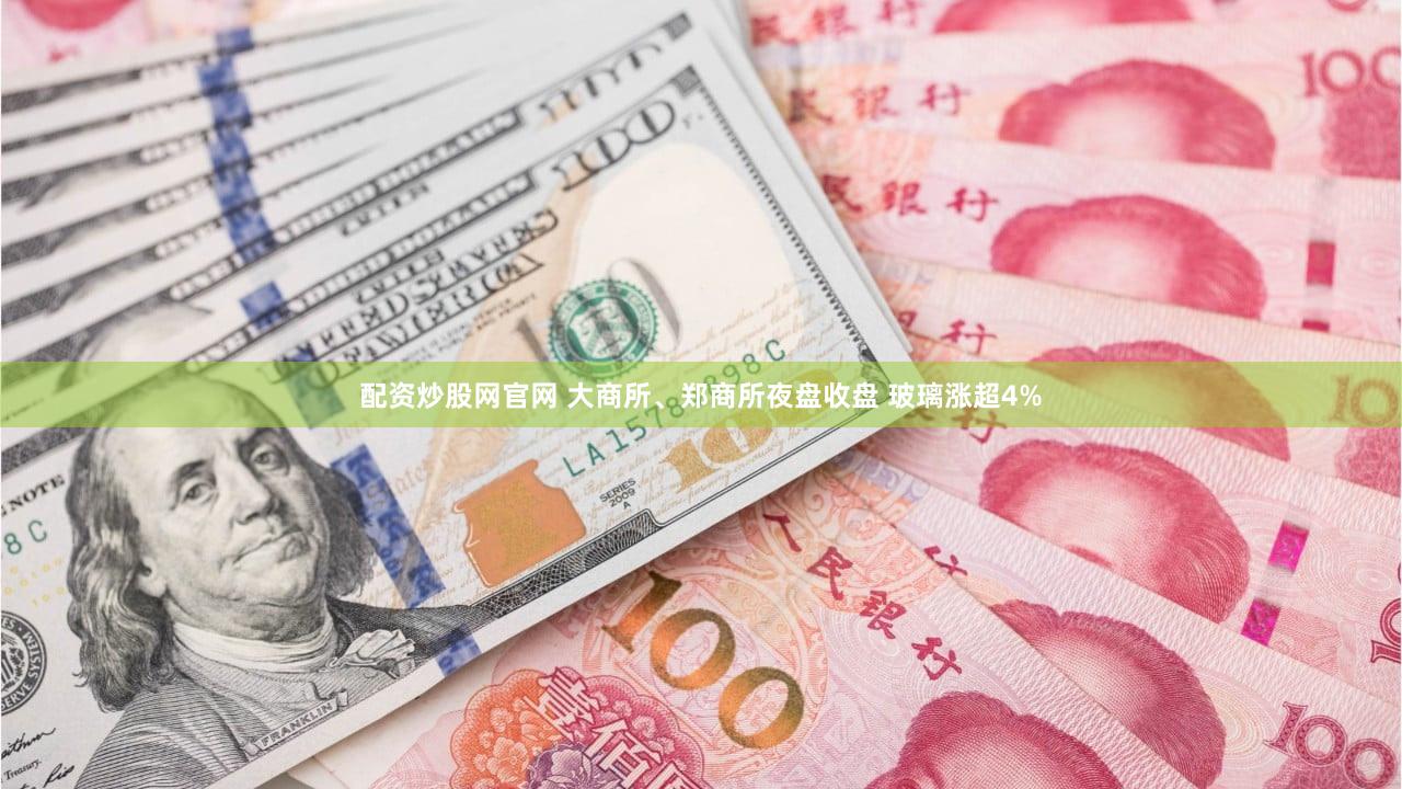 配资炒股网官网 大商所、郑商所夜盘收盘 玻璃涨超4%