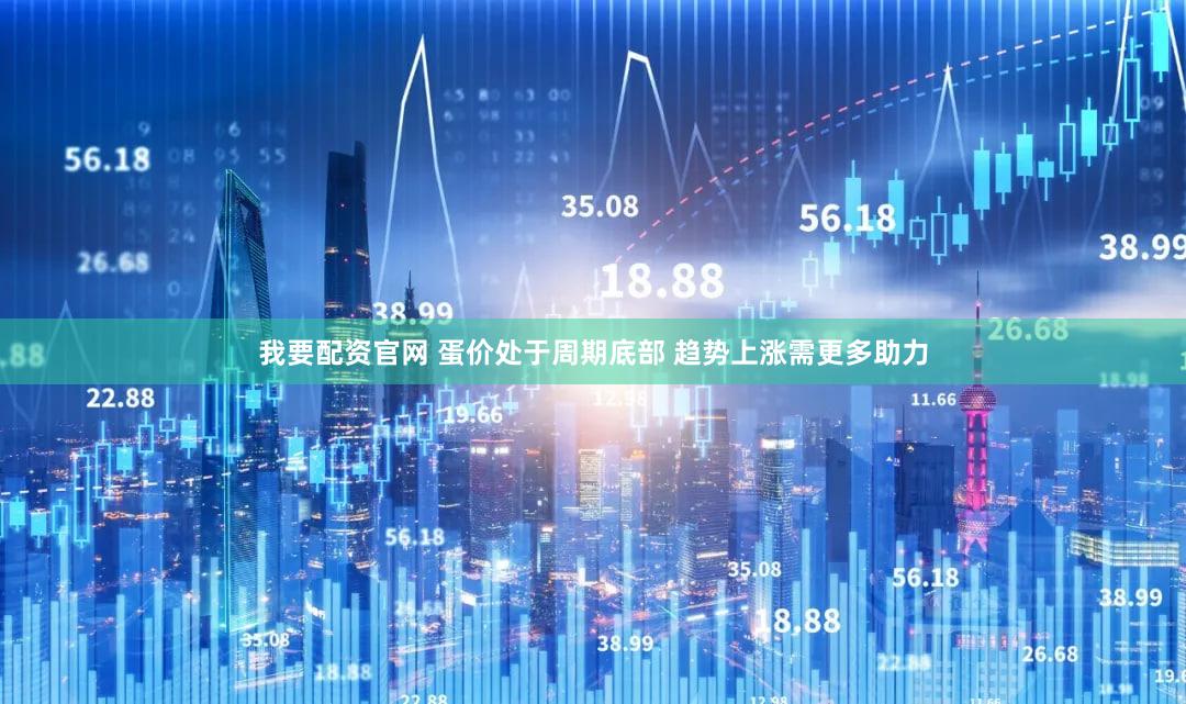 我要配资官网 蛋价处于周期底部 趋势上涨需更多助力