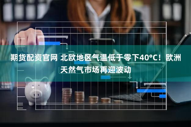 期货配资官网 北欧地区气温低于零下40°C！欧洲天然气市场再迎波动