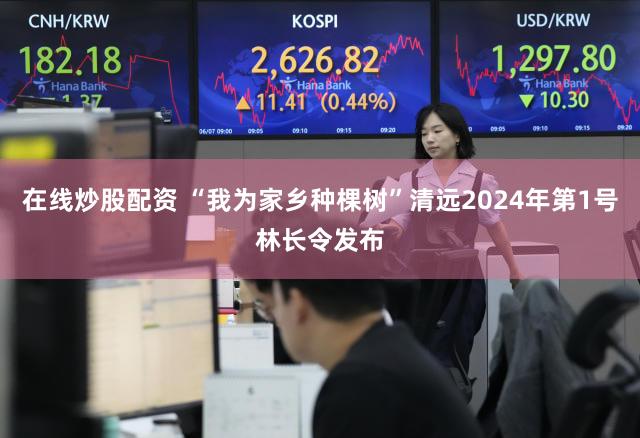 在线炒股配资 “我为家乡种棵树”清远2024年第1号林长令发布