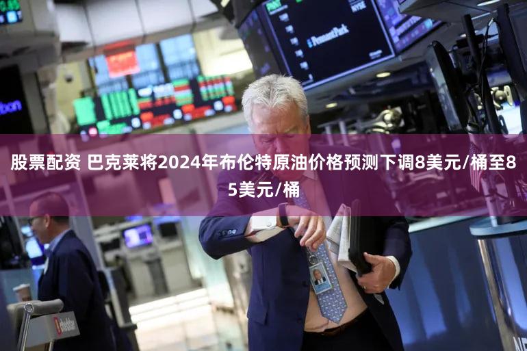 股票配资 巴克莱将2024年布伦特原油价格预测下调8美元/桶至85美元/桶