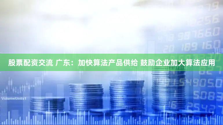 股票配资交流 广东：加快算法产品供给 鼓励企业加大算法应用