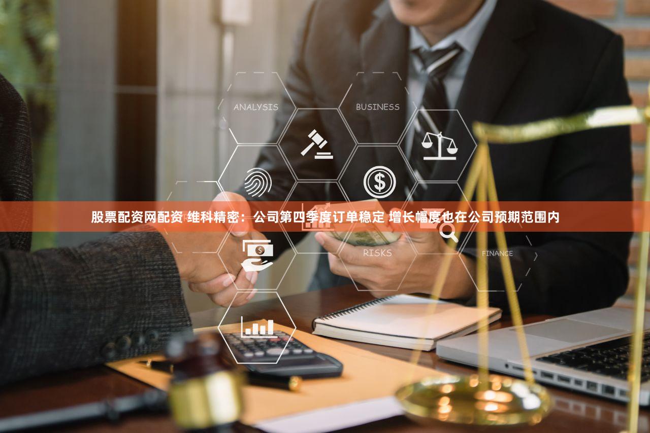 股票配资网配资 维科精密：公司第四季度订单稳定 增长幅度也在公司预期范围内