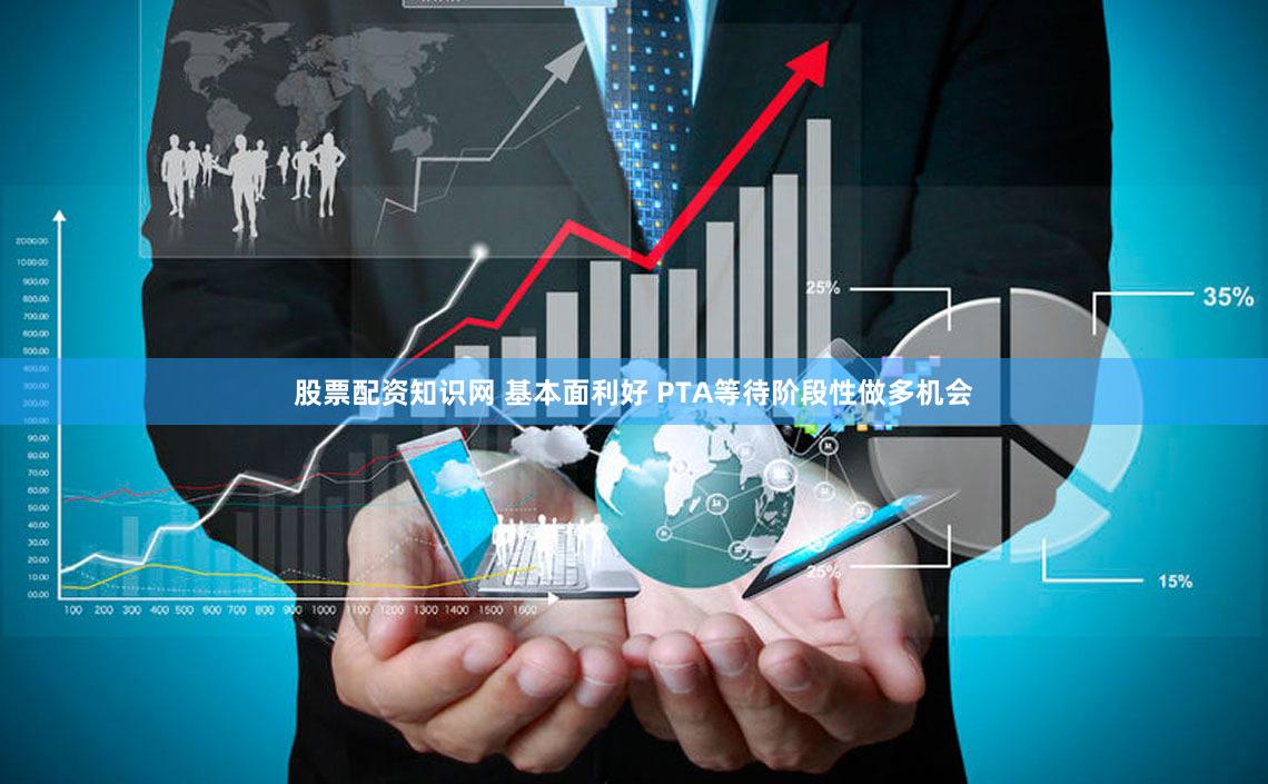 股票配资知识网 基本面利好 PTA等待阶段性做多机会