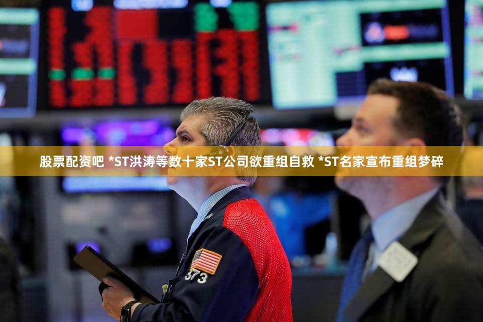 股票配资吧 *ST洪涛等数十家ST公司欲重组自救 *ST名家宣布重组梦碎