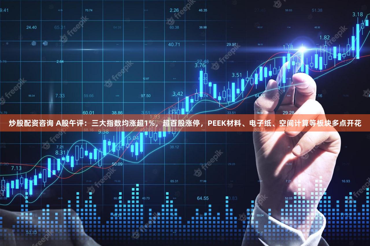炒股配资咨询 A股午评：三大指数均涨超1%，超百股涨停，PEEK材料、电子纸、空间计算等板块多点开花