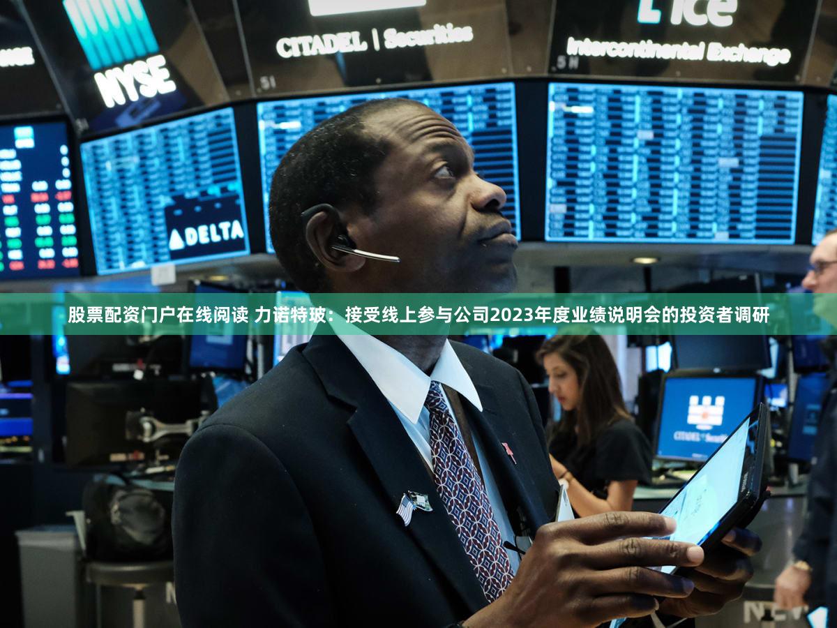 股票配资门户在线阅读 力诺特玻：接受线上参与公司2023年度业绩说明会的投资者调研