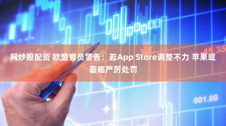 网炒股配资 欧盟官员警告：若App Store调整不力 苹果或面临严厉处罚