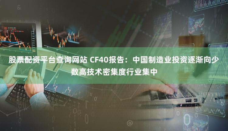 股票配资平台查询网站 CF40报告：中国制造业投资逐渐向少数高技术密集度行业集中